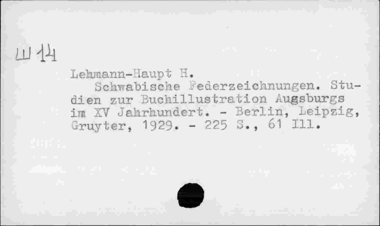 ﻿ш hi
Lehmann-Haupt H.
Schwäbische Federzeichnungen. Studien zur Buchillustration Augsburgs im XV Jahrhundert. - Berlin, Leipzig, Gruyter, 1929. - 225 3., 61 Ill.